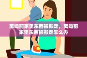 离婚前家里东西被搬走，离婚前家里东西被搬走怎么办