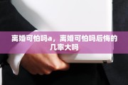 离婚可怕吗a，离婚可怕吗后悔的几率大吗