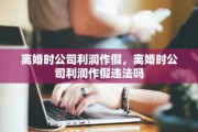 离婚时公司利润作假，离婚时公司利润作假违法吗