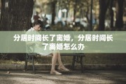 分居时间长了离婚，分居时间长了离婚怎么办