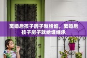 离婚后孩子房子就给谁，离婚后孩子房子就给谁继承