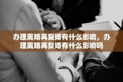 办理离婚再复婚有什么影响，办理离婚再复婚有什么影响吗