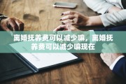 离婚抚养费可以减少嘛，离婚抚养费可以减少嘛现在