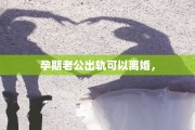 孕期老公出轨可以离婚，