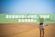 适合离婚去散心的地方，离婚适合去哪里散心