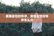 离婚后恰好怀孕，离婚后恰好怀孕怎么办