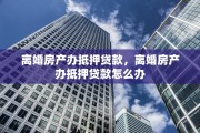 离婚房产办抵押贷款，离婚房产办抵押贷款怎么办