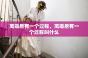 离婚后有一个过程，离婚后有一个过程叫什么