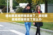 媳妇要离婚把钱拿走了，媳妇要离婚把钱拿走了怎么办