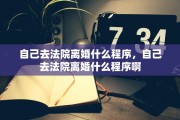 自己去法院离婚什么程序，自己去法院离婚什么程序啊