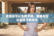 离婚后可以生孩子吗，离婚后可以生孩子吗女方
