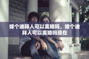 嫁个迪拜人可以离婚吗，嫁个迪拜人可以离婚吗现在
