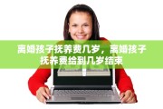 离婚孩子抚养费几岁，离婚孩子抚养费给到几岁结束