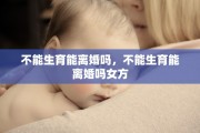 不能生育能离婚吗，不能生育能离婚吗女方