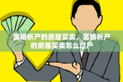 离婚析产的房屋买卖，离婚析产的房屋买卖怎么过户