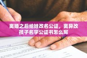 离婚之后给娃改名公证，离异改孩子名字公证书怎么写