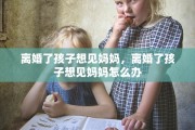 离婚了孩子想见妈妈，离婚了孩子想见妈妈怎么办