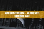 离婚肢体三级残疾，离婚肢体三级残疾怎么判