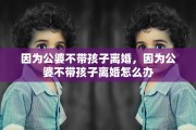 因为公婆不带孩子离婚，因为公婆不带孩子离婚怎么办