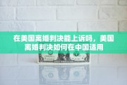 在美国离婚判决能上诉吗，美国离婚判决如何在中国适用