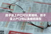 孩子没上户口可以离婚吗，孩子没上户口可以离婚吗现在