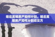 婚后离婚房产如何分割，婚后离婚房产如何分割给女方