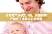 离婚财产及子女分割，离婚时财产和孩子抚养权如何处理