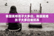 我国离婚孩子大多归，我国离婚孩子大多归谁抚养