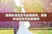 离婚的话女方不去能离吗，离婚的话女方不去能离吗