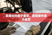 离婚纠纷亲子鉴定，离婚案件亲子鉴定