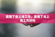 离婚了去上海工作，离婚了去上海工作好吗