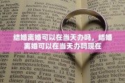 结婚离婚可以在当天办吗，结婚离婚可以在当天办吗现在