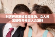 对方还没离婚能交往吗，女人没离婚在外找男人合法吗