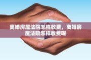 离婚房屋法院怎样收费，离婚房屋法院怎样收费呢