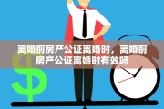 离婚前房产公证离婚时，离婚前房产公证离婚时有效吗