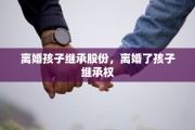 离婚孩子继承股份，离婚了孩子继承权