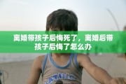 离婚带孩子后悔死了，离婚后带孩子后悔了怎么办