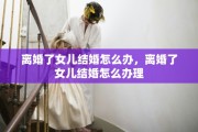 离婚了女儿结婚怎么办，离婚了女儿结婚怎么办理