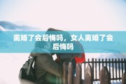 离婚了会后悔吗，女人离婚了会后悔吗