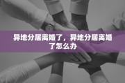 异地分居离婚了，异地分居离婚了怎么办