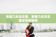 离婚几年没见面，离婚几年没见面还有感情吗