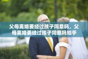 父母离婚要经过孩子同意吗，父母离婚要经过孩子同意吗知乎