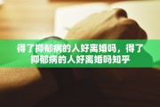 得了抑郁病的人好离婚吗，得了抑郁病的人好离婚吗知乎