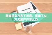 离婚后女方名下无房，离婚了女方无房产户怎么办