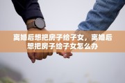 离婚后想把房子给子女，离婚后想把房子给子女怎么办
