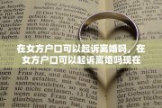 在女方户口可以起诉离婚吗，在女方户口可以起诉离婚吗现在