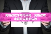 离婚改成未婚可以吗，离婚改成未婚可以吗怎么改