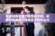老婆和我离婚了她想孩子吗，老婆和我离婚了她想孩子吗怎么办