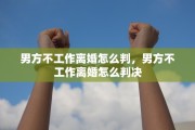 男方不工作离婚怎么判，男方不工作离婚怎么判决