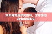 常年异地应该离婚吗，常年异地应该离婚吗女